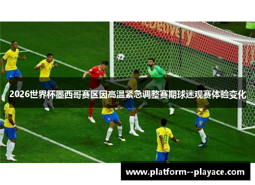 2026世界杯墨西哥赛区因高温紧急调整赛期球迷观赛体验变化