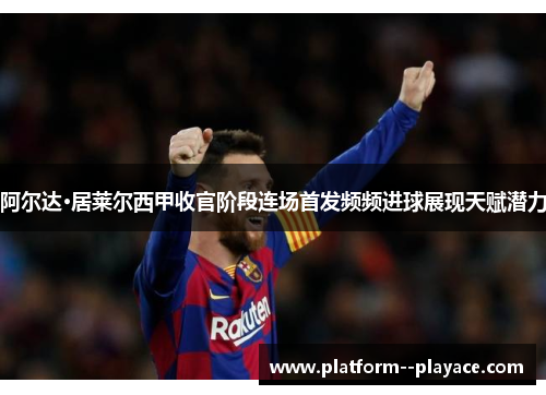 阿尔达·居莱尔西甲收官阶段连场首发频频进球展现天赋潜力