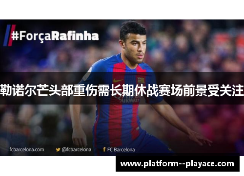 勒诺尔芒头部重伤需长期休战赛场前景受关注
