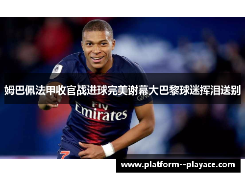 姆巴佩法甲收官战进球完美谢幕大巴黎球迷挥泪送别