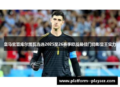 皇马官宣库尔图瓦当选2025至26赛季欧战最佳门将彰显王实力