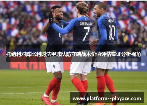 托纳利对阵比利时法甲球队防守端战术价值评估实证分析视角 托纳利对阵比利时法甲球队防守端战术价值评估实证分析视角